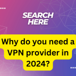 Why do you need a VPN provider in 2024?